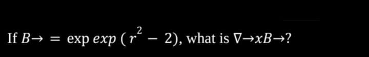 If B→ = exp exp (r´ – 2), what is V→×B→?
%3D
-
