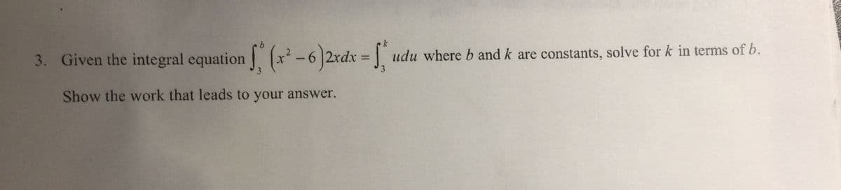 3. Given the
integral equation, (x - 6)2rdx = udu where b and k are constants, solve for k in terms of b.
%3D
Show the work that leads to your answer.
