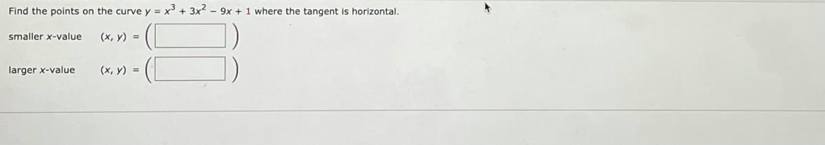 Find the points on the curve y = x' + 3x2 – 9x + 1 where the tangent is horizontal.
smaller x-value
(x, y) =
larger x-value
(x, y) =
