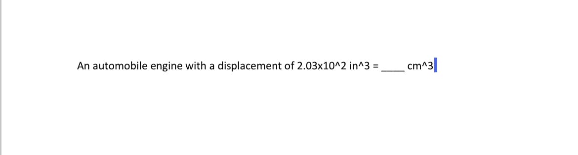 An automobile engine with a displacement of 2.03x10^2 in^3 =
cm^
m^3|
