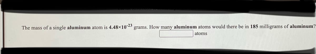 The mass of a single aluminum atom is 4.48×10-23
grams. How many aluminum atoms would there be in 185 milligrams of aluminum?
atoms
