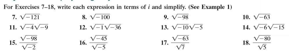 For Exercises 7–18, write each expression in terms of i and simplify. (See Example 1)
7. V-121
8. V-100
9. V-98
10. V-63
11. V-4V-9
12. V-IV-36
13. V-10V=5
14. V-6V-15
V-98
15.
V-2
V-45
16.
V-5
V-63
17.
V-80
18.
V5
Vī
