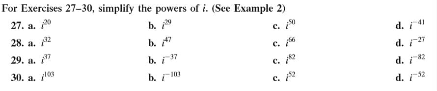 For Exercises 27–30, simplify the powers of i. (See Example 2)
27. а. 20
b. 29
28. а. 32
b. 47
с. 50
29. а.
37
d. i 41
b. i3
c. 66
-37
30. а. i103
d. 27
b. i
c. 82
-103
d. i 82
с. 52
d. i 52
