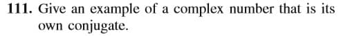 111. Give an example of a complex number that is its
own conjugate.
