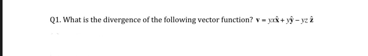 Q1. What is the divergence of the following vector function? v:
yxx + yŷ – yz î
