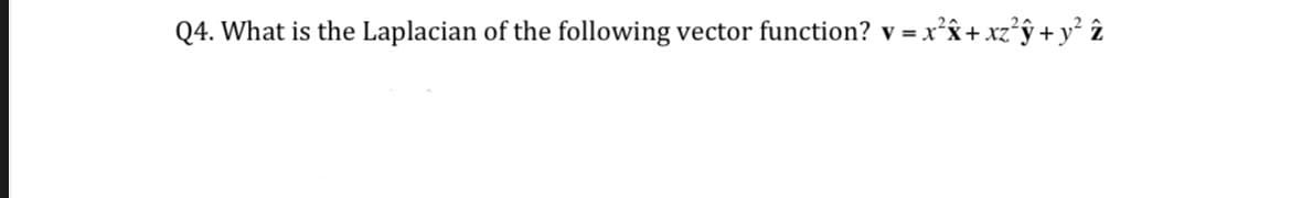 Q4. What is the Laplacian of the following vector function? v = x²x+
î+xz°ÿ+y° î
