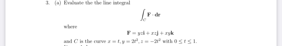 3.
(a) Evaluate the the line integral
F. dr
where
F = yzi + xzj+xyk
and C is the curve x = t, y = 2t², z = –2t² with 0 < t<1.
