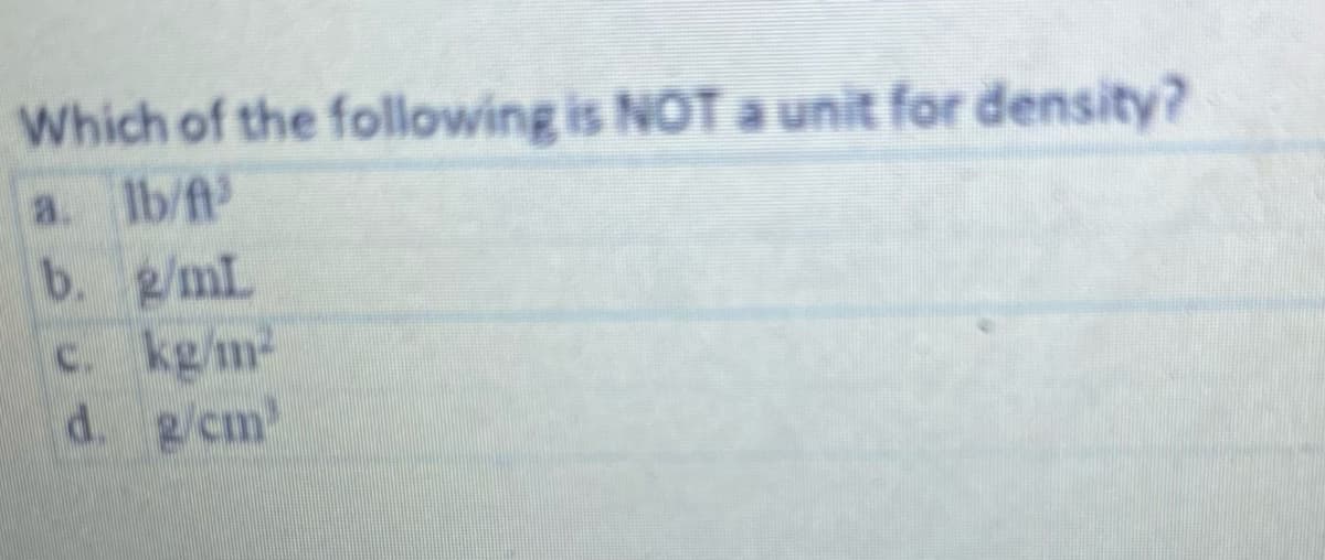 Which of the following is NOT a unit for density?
a. Ib/ft
b. g/mL
c. kg/m2
d. g/cm
