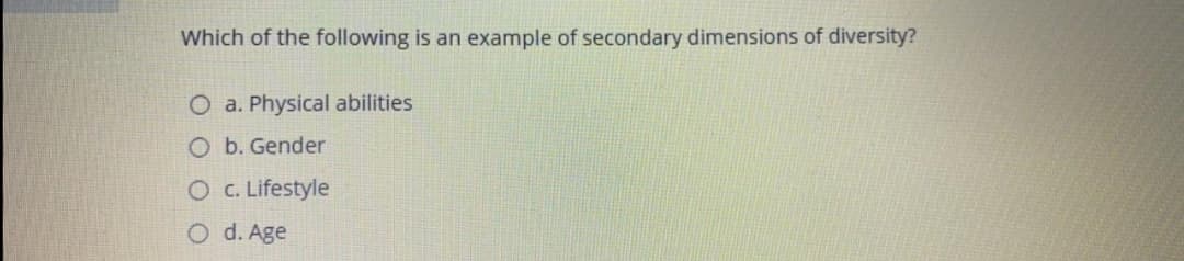 Which of the following is an example of secondary dimensions of diversity?
O a. Physical abilities
O b. Gender
O C. Lifestyle
O d. Age
