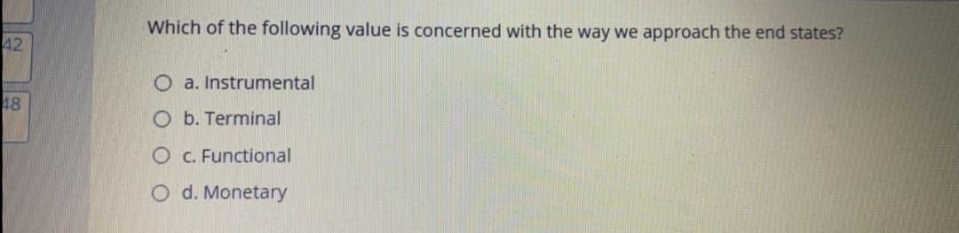 Which of the following value is concerned with the way we approach the end states?
42
O a. Instrumental
48
O b. Terminal
O C. Functional
O d. Monetary
