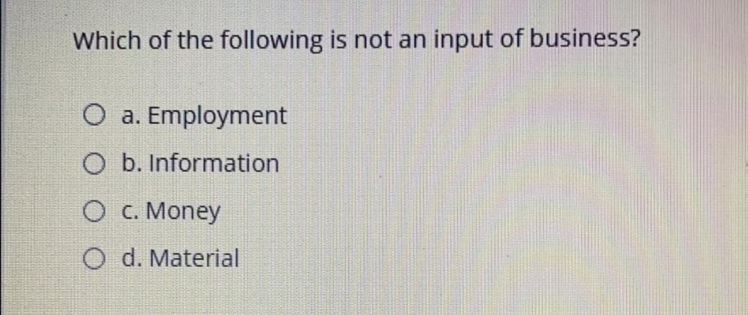 Which of the following is not an input of business?
O a. Employment
O b. Information
O c. Money
O d. Material
