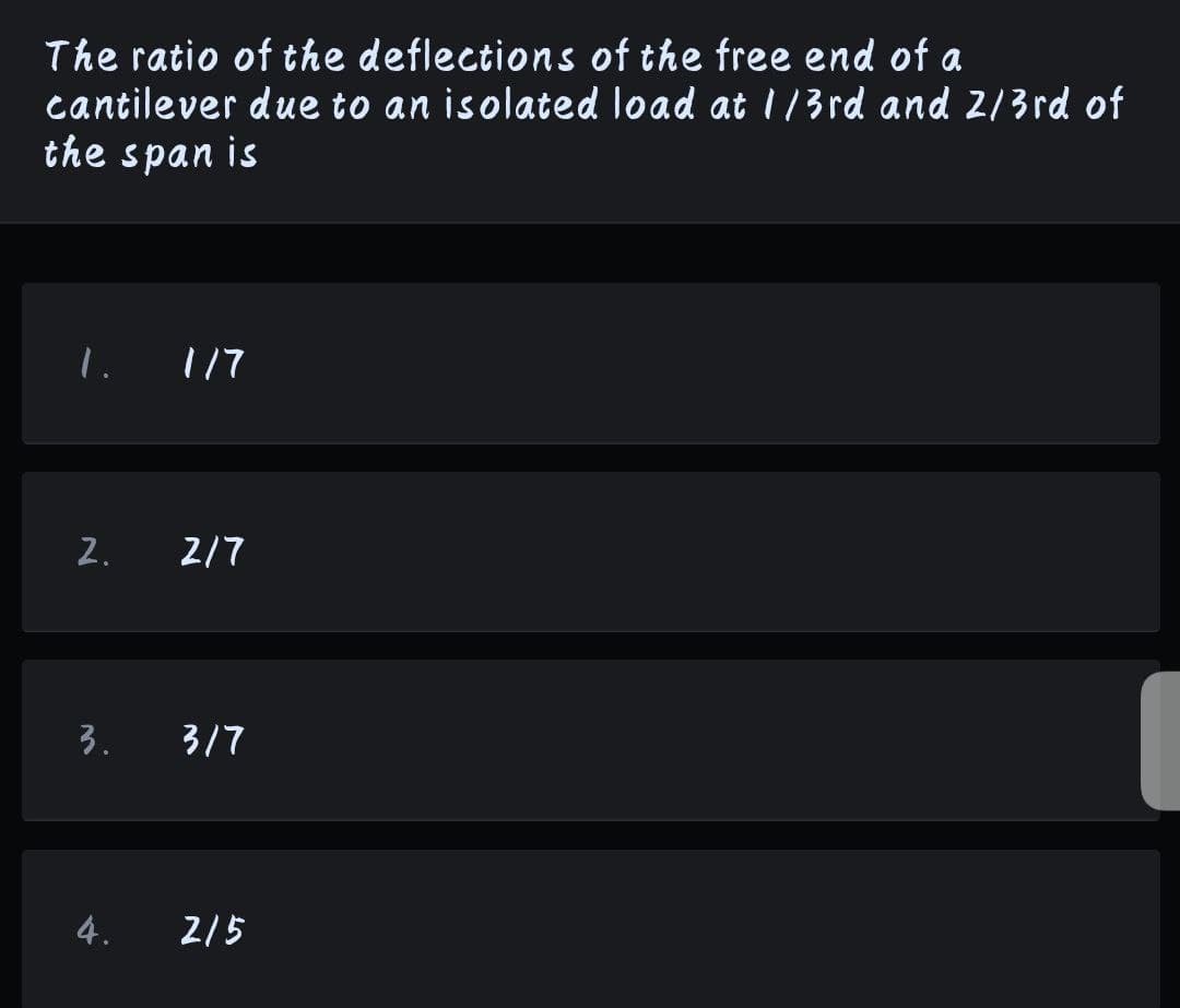 The ratio of the deflections of the free end of a
cantilever due to an isolated load at 1/3rd and 2/3rd of
the span is
1. 117
2.
2/7
3.
3/7
4.
2/5
