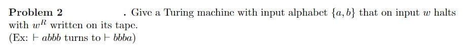 Problem 2
. Give a Turing machinc with input alphabet {a, b} that on input w halts
with w written on its tape.
(Ex: F abbb turns to F bbba)
