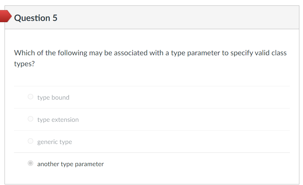 Question 5
Which of the following may be associated with a type parameter to specify valid class
types?
O type bound
O type extension
O generic type
O another type parameter
