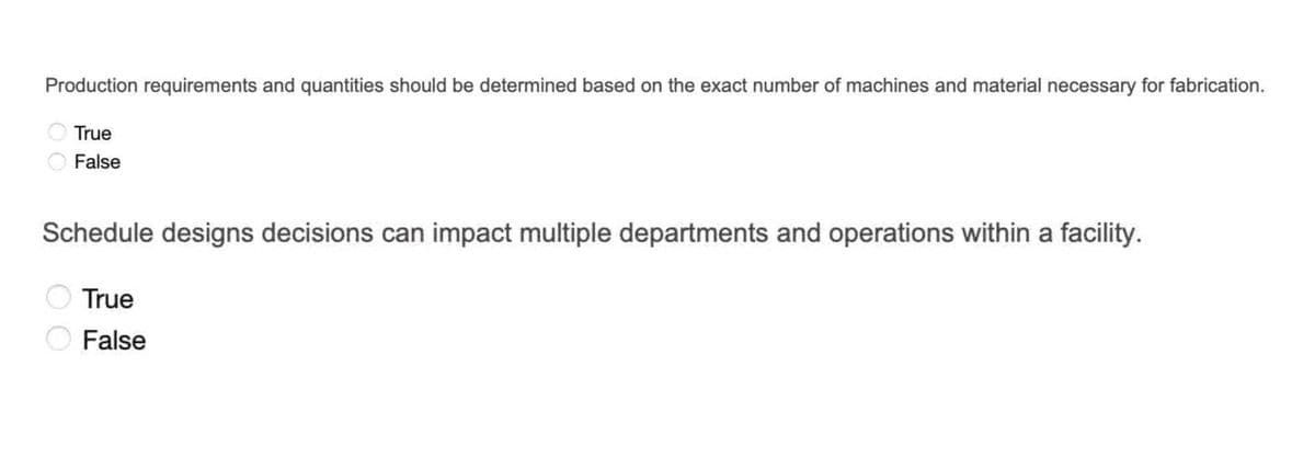 Production requirements and quantities should be determined based on the exact number of machines and material necessary for fabrication.
True
False
Schedule designs decisions can impact multiple departments and operations within a facility.
O True
False
