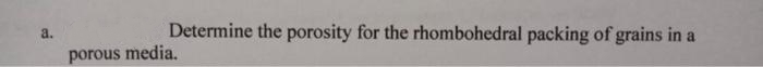 a.
Determine the porosity for the rhombohedral packing of grains in a
porous media,
