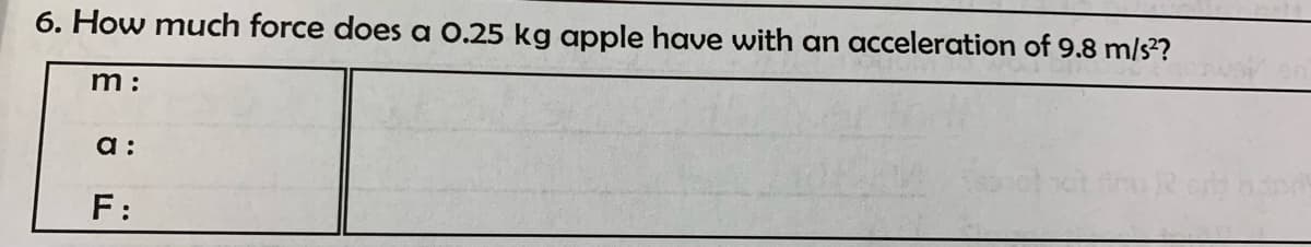 6. How much force does a 0.25 kg apple have with an acceleration of 9.8 m/s??
m:
a :
F:
