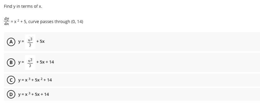Find y in terms of x.
dy
= x 2 +
dx
5, curve passes through (0, 14)
x3
A) y =
+ 5x
3
B)
y =
x3
+ 5x + 14
3
y = x3 + 5x 2 + 14
D y = x 3 + 5x + 14
