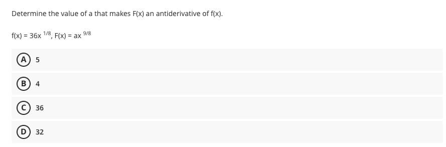 Determine the value of a that makes F(x) an antiderivative of f(x).
f(x) = 36x 1/8, F(x) = ax 9/8
A) 5
B 4
36
D) 32
