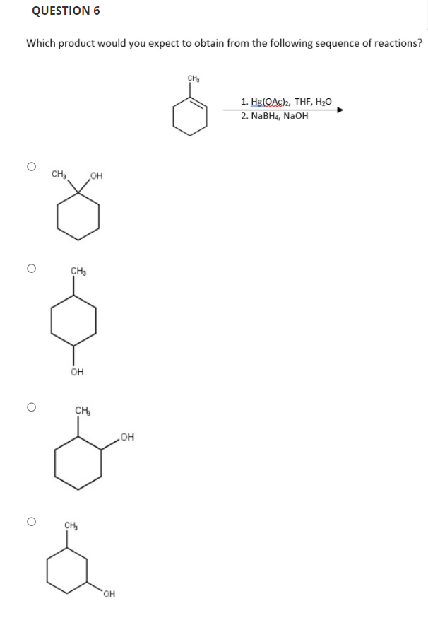 QUESTION 6
Which product would you expect to obtain from the following sequence of reactions?
CH,
1. Hg(OAC2, THF, H20
2. NaBH4, NaOH
CH,
он
CH,
он
CH,
HO
CH,
он
