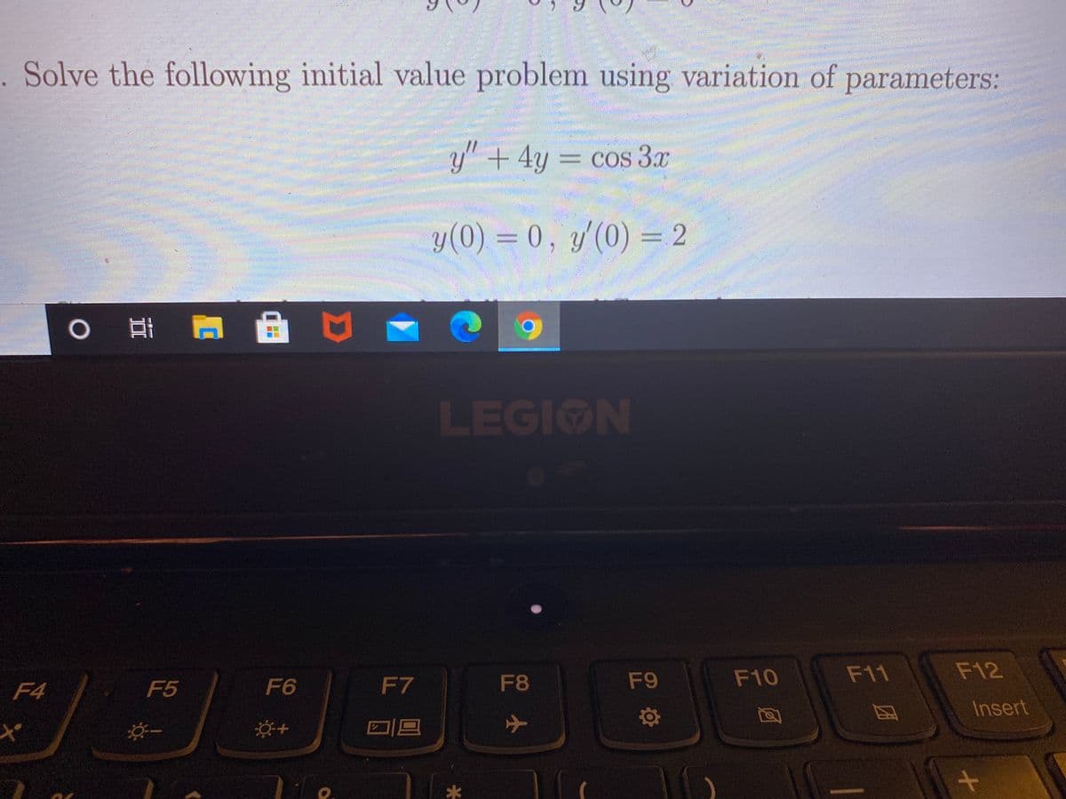 . Solve the following initial value problem using variation of parameters:
y"+ 4y = cos 3x
y(0) = 0, y'(0) = 2
LEGION
F8
F9
F10
F11
F12
F4
F5
F6
F7
Insert
