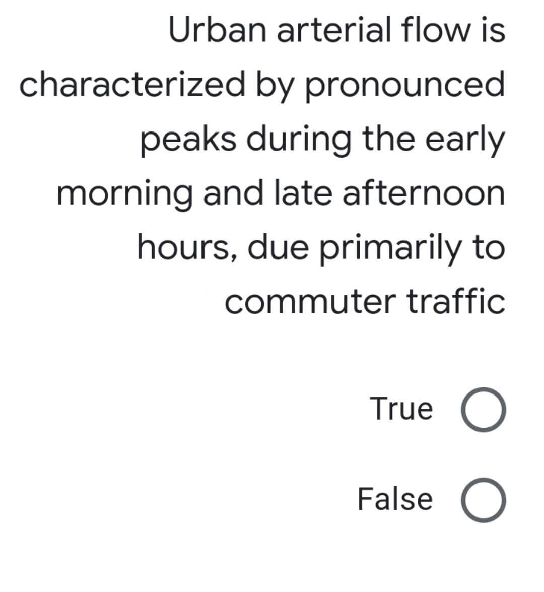 Urban arterial flow is
characterized by pronounced
peaks during the early
morning and late afternoon
hours, due primarily to
commuter traffic
True O
False O
