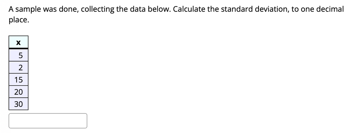 A sample was done, collecting the data below. Calculate the standard deviation, to one decimal
place.
5
15
20
30
