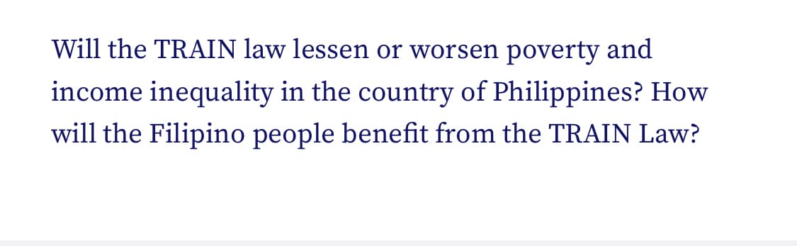 Will the TRAIN law lessen or worsen poverty and
income inequality in the country of Philippines? How
will the Filipino people benefit from the TRAIN Law?
