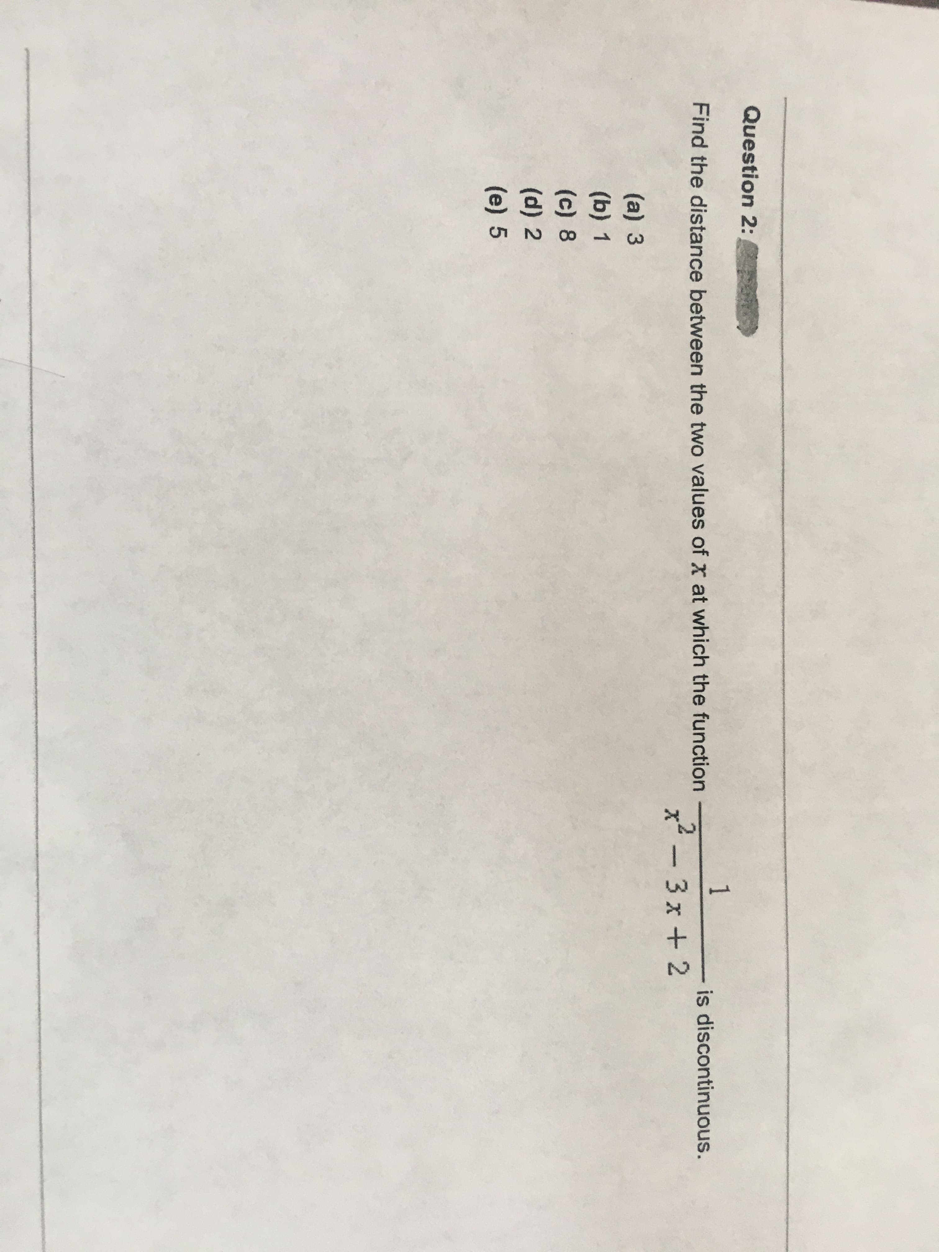 1
is discontinuous.
Find the distance between the two values of x at which the function
x² -3x + 2
