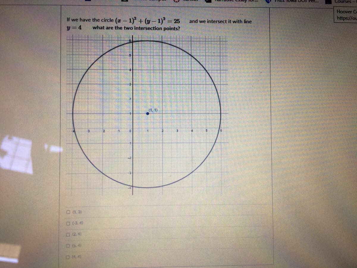 Owa DOI Per.
Courses -
Hoover C
https://ou
If we have the circle (x- 1) + (y-1) = 25
and we intersect it with line
y =4
what are the two intersection points?
1, 1)
O (1, 3)
O (-3, 4)
O (2. 4)
O(5. 4)
O(4, 4)
