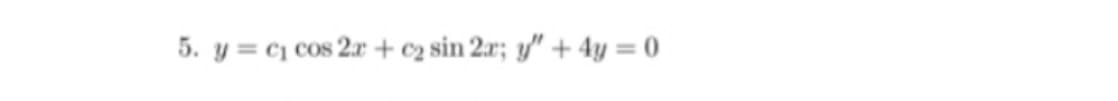 5. y = c1 cos 2r + c2 sin 2x; y" + 4y = 0
