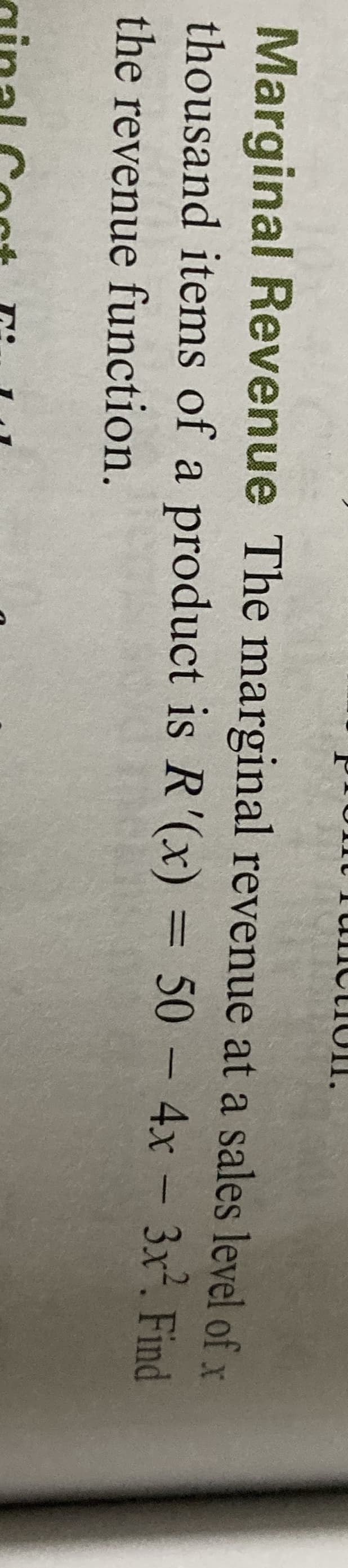 Marginal Revenue The marginal revenue at a sales level of x
thousand items of a product is R'(x) =
50 - 4x – 3x-. Find
%3D
the revenue function.
