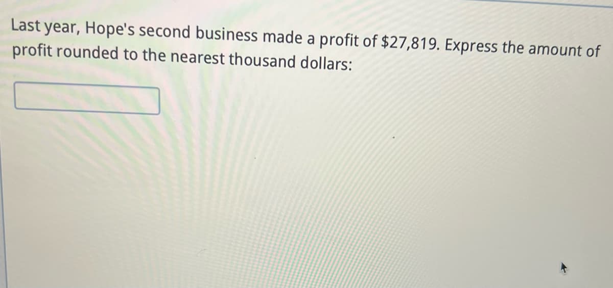 Last year, Hope's second business made a profit of $27,819. Express the amount of
profit rounded to the nearest thousand dollars: