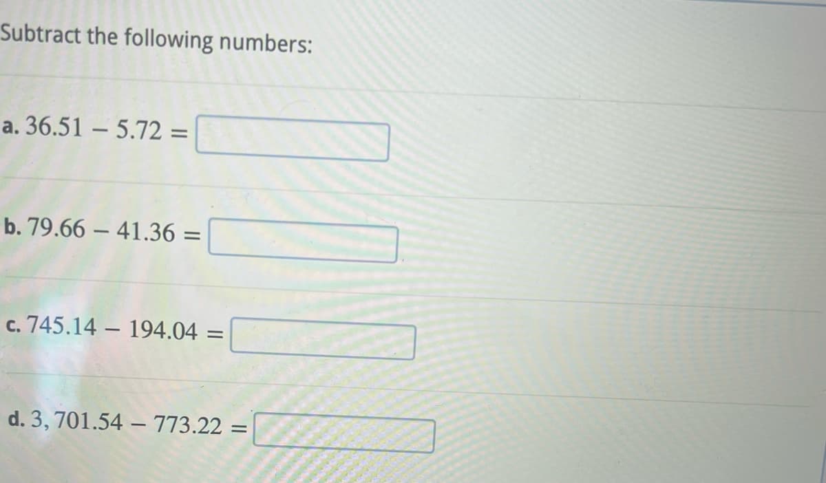 Subtract the following numbers:
a. 36.51 - 5.72 =
b. 79.66-41.36 =
c. 745.14 - 194.04 =
d. 3, 701.54-773.22 = =