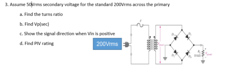 3. Assume 50Nrms secondary voltage for the standard 200Vrms across the primary
a. Find the turns ratio
b. Find Vp(sec)
c. Show the signal direction when Vin is positive
d. Find PIV rating
200Vrms
10
