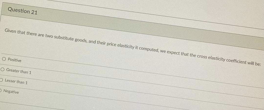 Question 21
Given that there are two substitute goods, and their price elasticity it computed, we expect that the cross elasticity coefficient will be:
O Positive
O Greater than 1
O Lesser than 1
O Negative
