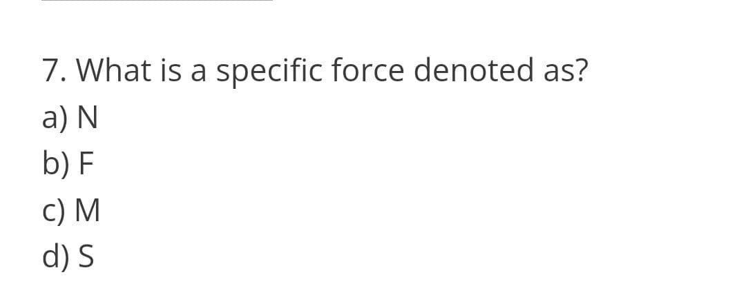 7. What is a specific force denoted as?
a) N
b) F
c) M
d) S
