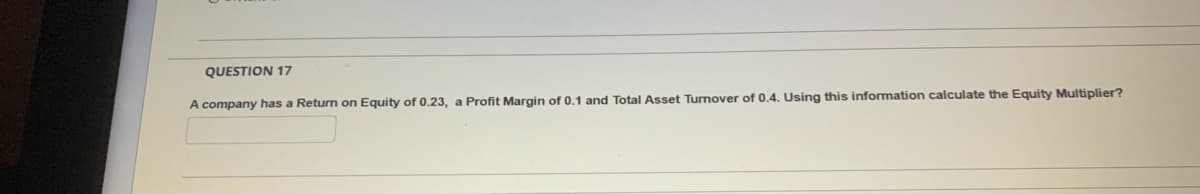 QUESTION 17
A company has a Return on Equity of 0.23, a Profit Margin of 0.1 and Total Asset Turnover of 0.4. Using this information calculate the Equity Multiplier?
