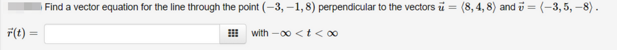 Find a vector equation for the line through the point (-3, –1,8) perpendicular to the vectors u
(8, 4, 8) and i = (-3,5, –8) .
F(t) =
with -0 <t<∞
