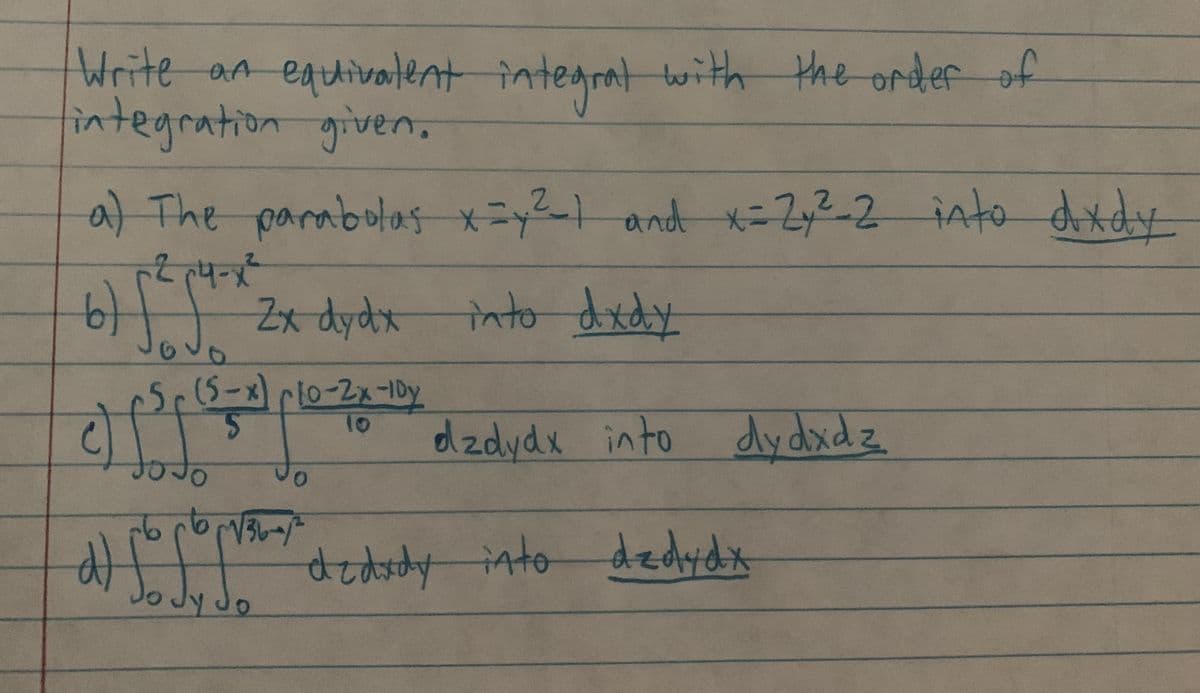 Write an equivalent integrat with the order of
integration given.
a) The parabolas x=y²³_1 and x = 2₂²-2 into dxdy
-24-x²
b) ff 2x dy dx
into dxdy
op (5-x) plo-2x-10x
• foto
0
dzdydx into dydxdz
36-1/²
d) ſo foram dedudy into dedyda
ly do