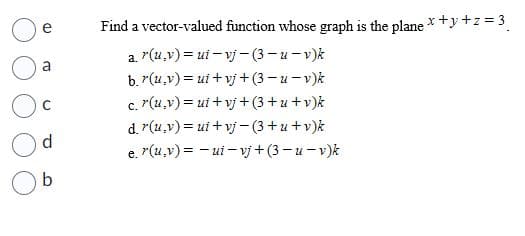 a
C
d
b
Find a vector-valued function whose graph is the plane x+y+z=3₁
a. r(u,v) = ui-vj-(3-u-v)k
b. r(u,v) = ui+vj+(3-u-v)k
c. r(u,v) = ui+vj+(3+u+v)k
d. r(u,v) = ui+vj-(3+u+v)k
e. r(u,v)=-ui-vj+(3-u-v)k