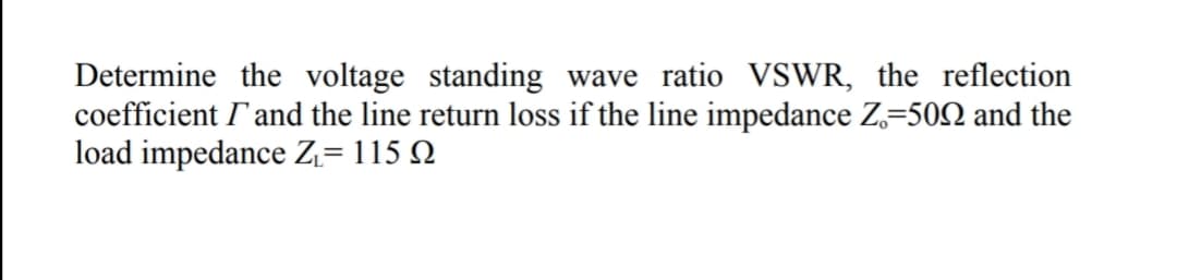 Determine the voltage standing wave ratio VSWR, the reflection
coefficient I'and the line return loss if the line impedance Z,=502 and the
load impedance Z= 115 Q
