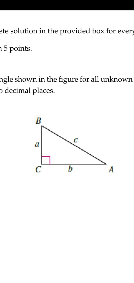 ete solution in the provided box for every
n5 points.
ngle shown in the figure for all unknown
o decimal places.
B
a
C
b
A
