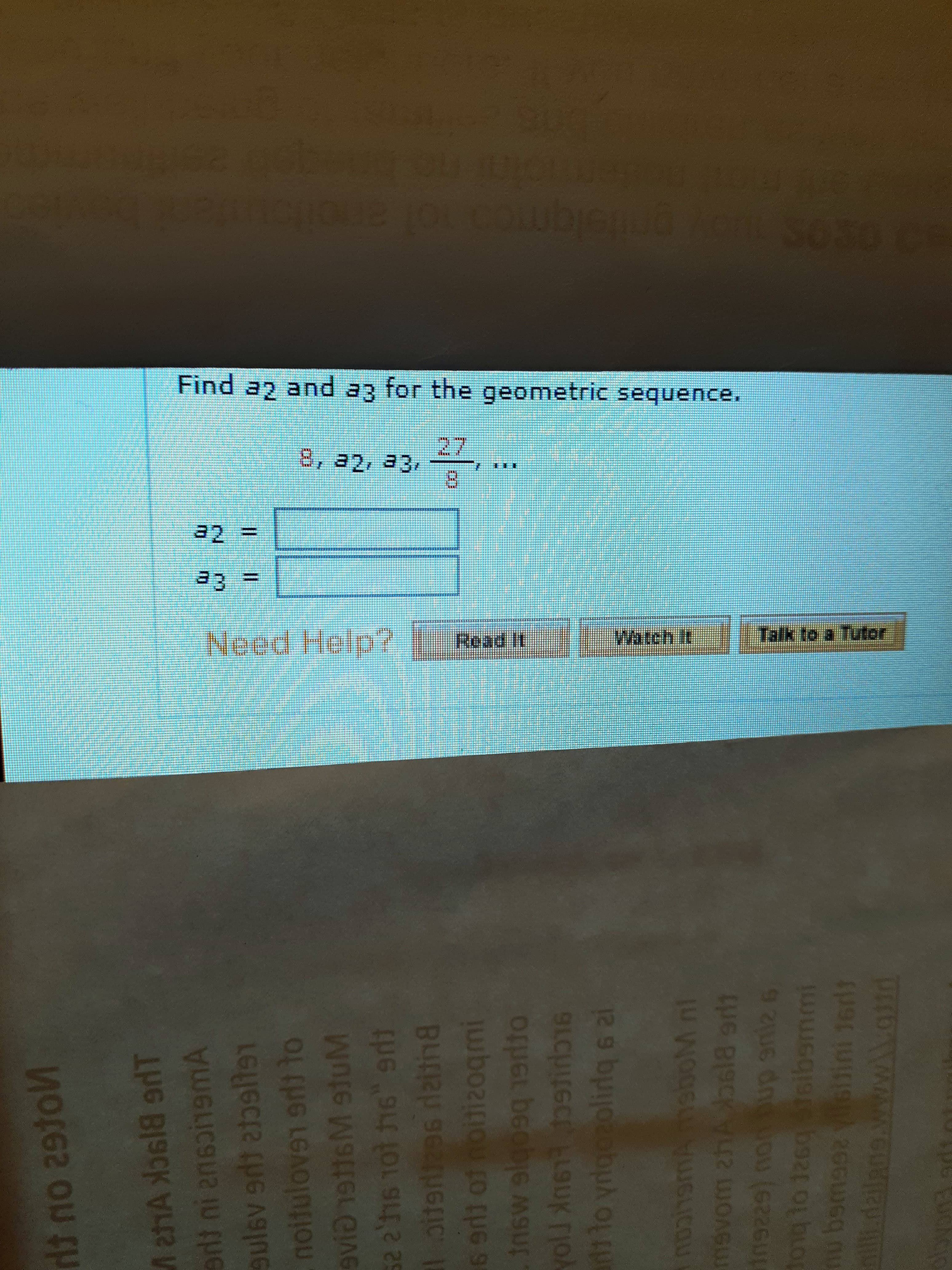 1elgm
Find ag and az for the geometric sequence.
27
8, a2, 23,
..
32 =
93 3=
Need Help?
Read It
Watch It Talk to a Tutor
60
ulsv e le1
noituloven er to
evidttsM stuM
%3D
BUIR
6 1 of notizogqmi
insw slgo9q 19rlto
yolJ tirbr
lo yrdgozolirdq l
oM nl
ou (626
emmi
toig to 1260
92U6 dn
nu bsmaolsitini 16rdt
