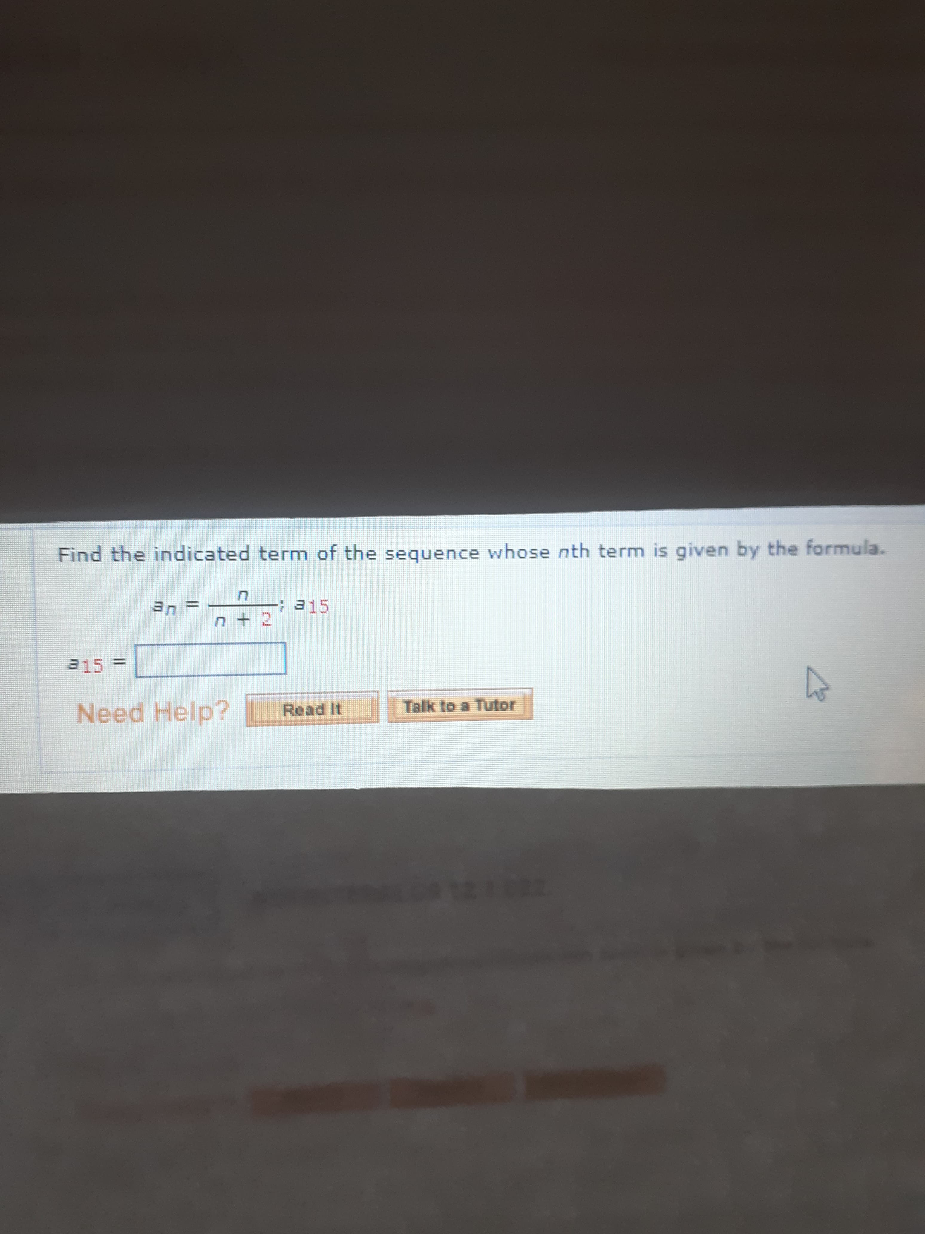 Find the indicated term of the sequence whose nth term is given by the formula.
3n
a15
315 =
Need Help?
Talk to a Tutor
Read It
