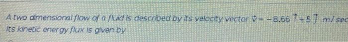 A two dimensianal flow of a fluid is described by its velocity vector V= -8.667+5 m/sec
Its kinetic energy flux is given by
