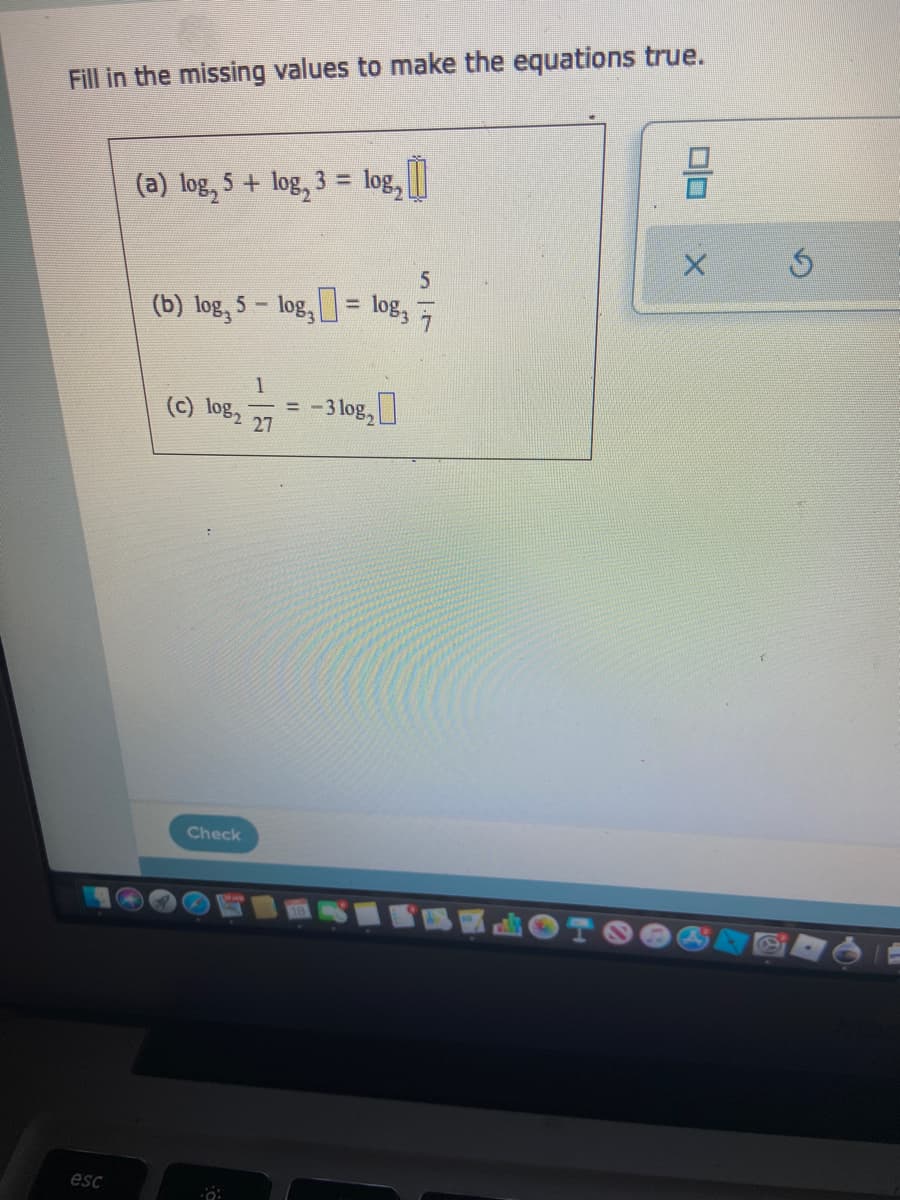 Fill in the missing values to make the equations true.
3 3D
(a) log, 5+ log, 3 = log, ||
(b) log, 5 – log, = log,
1
(c) log,
= -3 log,
27
Check
esc
