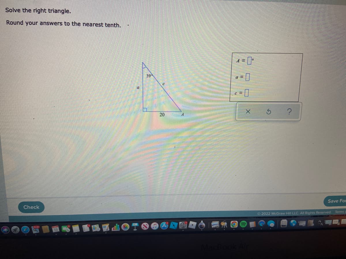 Solve the right triangle.
Round your answers to the nearest tenth.
A =
39
a =
C =
20
Save For
Check
Terms
O2022 McGraw Hill LLC. All Rights Reserved.
OT
