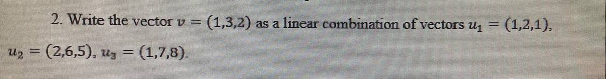 2. Write the vector v = (1,3,2) as a linear combination of vectors u = (1,2,1),
Uz = (2,6,5), uz = (1,7,8).
