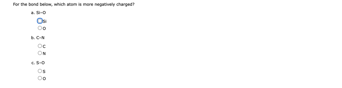 For the bond below, which atom is more negatively charged?
a. Si-O
Osi
b. C-N
Oc
ΟΝ
C. S-O
Os